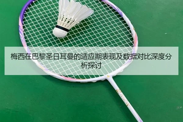 梅西在巴黎圣日耳曼的适应期表现及数据对比深度分析探讨